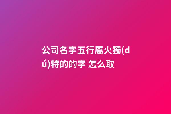 公司名字五行屬火獨(dú)特的的字 怎么取-第1張-公司起名-玄機(jī)派